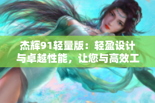 杰輝91輕量版：輕盈設(shè)計(jì)與卓越性能，讓您與高效工作更近一步