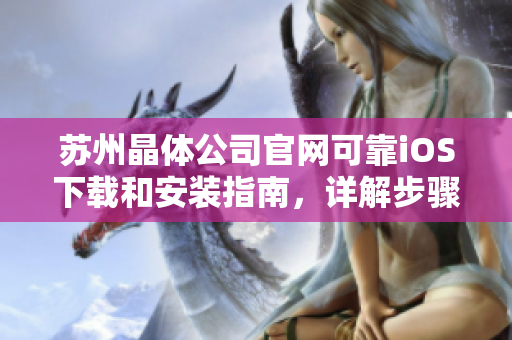蘇州晶體公司官網(wǎng)可靠iOS下載和安裝指南，詳解步驟和注意事項(xiàng)