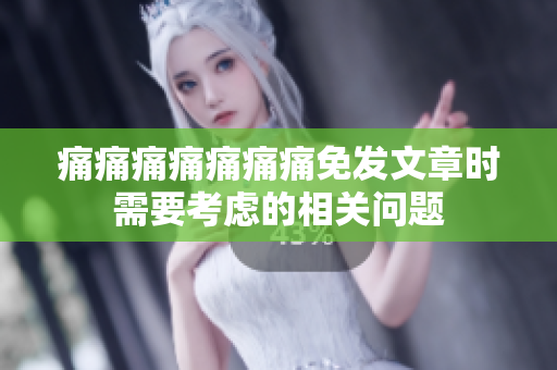 痛痛痛痛痛痛痛免發(fā)文章時(shí)需要考慮的相關(guān)問(wèn)題