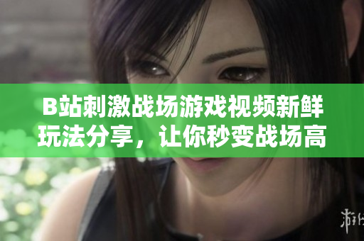 B站刺激戰(zhàn)場(chǎng)游戲視頻新鮮玩法分享，讓你秒變戰(zhàn)場(chǎng)高手!