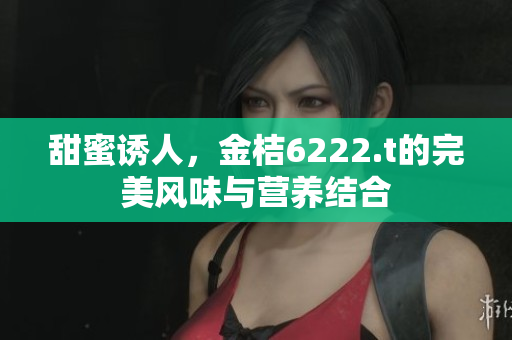 甜蜜誘人，金桔6222.t的完美風味與營養(yǎng)結(jié)合