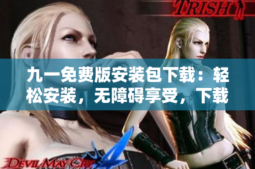 九一免費版安裝包下載：輕松安裝，無障礙享受，下載免費高效