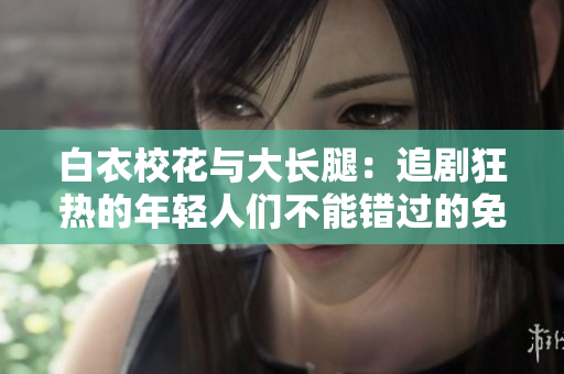 白衣?；ㄅc大長(zhǎng)腿：追劇狂熱的年輕人們不能錯(cuò)過(guò)的免費(fèi)觀看電視劇