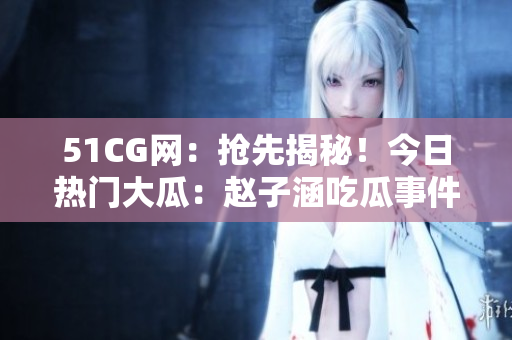 51CG網(wǎng)：搶先揭秘！今日熱門大瓜：趙子涵吃瓜事件全揭秘