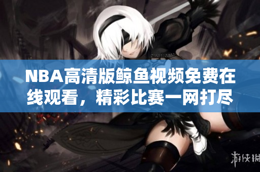 NBA高清版鯨魚視頻免費(fèi)在線觀看，精彩比賽一網(wǎng)打盡