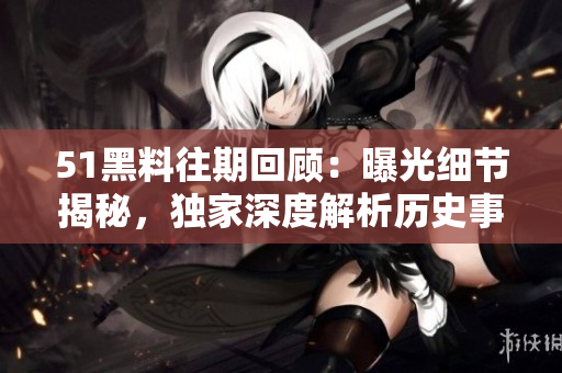 51黑料往期回顧：曝光細(xì)節(jié)揭秘，獨(dú)家深度解析歷史事件