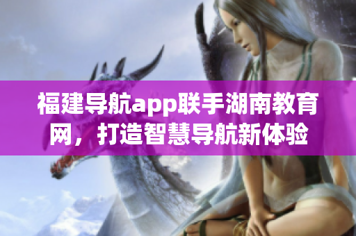 福建導(dǎo)航app聯(lián)手湖南教育網(wǎng)，打造智慧導(dǎo)航新體驗(yàn)