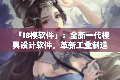 「I8模軟件」：全新一代模具設(shè)計(jì)軟件，革新工業(yè)制造！