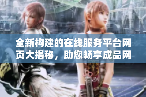 全新構(gòu)建的在線服務(wù)平臺(tái)網(wǎng)頁大揭秘，助您暢享成品網(wǎng)站多彩體驗(yàn)
