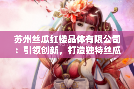 蘇州絲瓜紅樓晶體有限公司：引領(lǐng)創(chuàng)新，打造獨(dú)特絲瓜產(chǎn)品，助力行業(yè)發(fā)展