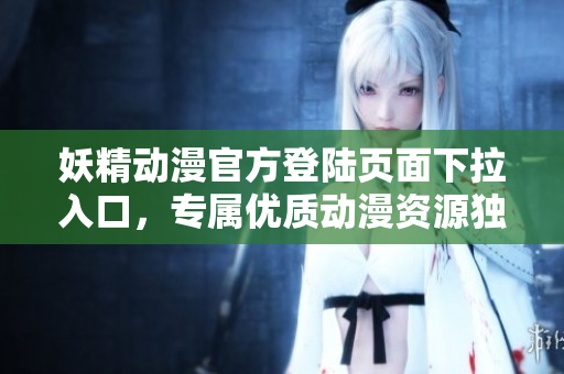 妖精動(dòng)漫官方登陸頁(yè)面下拉入口，專屬優(yōu)質(zhì)動(dòng)漫資源獨(dú)家呈現(xiàn)