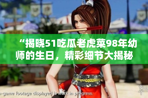 “揭曉51吃瓜老虎菜98年幼師的生日，精彩細(xì)節(jié)大揭秘”