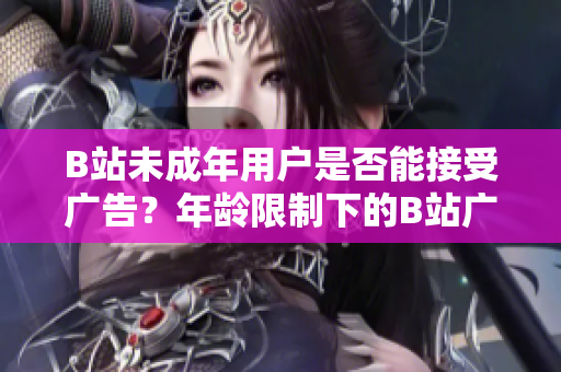 B站未成年用戶是否能接受廣告？年齡限制下的B站廣告合規(guī)性探究
