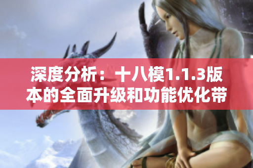 深度分析：十八模1.1.3版本的全面升級(jí)和功能優(yōu)化帶來的影響和變化