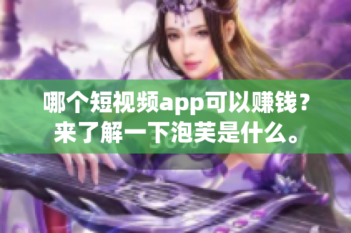 哪個(gè)短視頻app可以賺錢？來了解一下泡芙是什么。