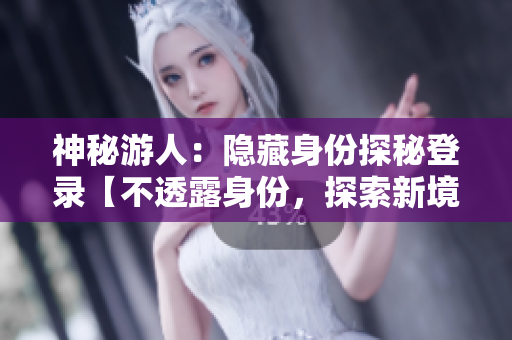 神秘游人：隱藏身份探秘登錄【不透露身份，探索新境界】