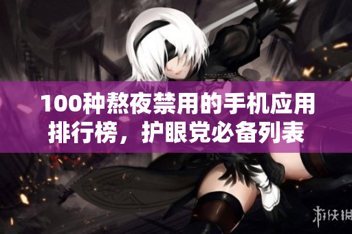 100種熬夜禁用的手機應用排行榜，護眼黨必備列表
