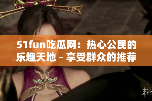 51fun吃瓜網(wǎng)：熱心公民的樂(lè)趣天地 - 享受群眾的推薦與分享