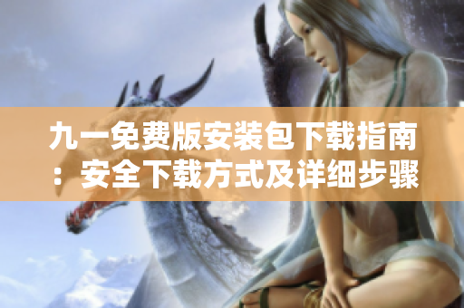 九一免費(fèi)版安裝包下載指南：安全下載方式及詳細(xì)步驟簡(jiǎn)介