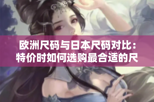 歐洲尺碼與日本尺碼對(duì)比：特價(jià)時(shí)如何選購(gòu)最合適的尺碼？