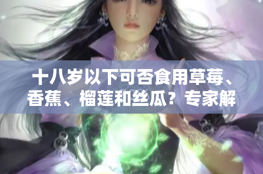 十八歲以下可否食用草莓、香蕉、榴蓮和絲瓜？專家解答年輕人食用這些水果的安全性