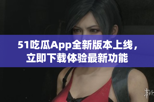 51吃瓜App全新版本上線，立即下載體驗(yàn)最新功能