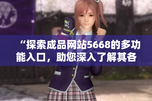 “探索成品網(wǎng)站5668的多功能入口，助您深入了解其各項特性與服務(wù)”