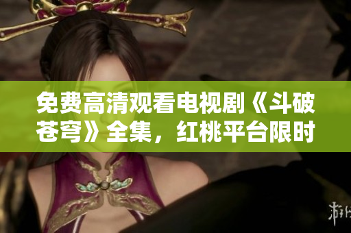 免費(fèi)高清觀看電視劇《斗破蒼穹》全集，紅桃平臺限時放送