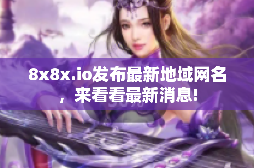 8x8x.io發(fā)布最新地域網(wǎng)名，來看看最新消息!