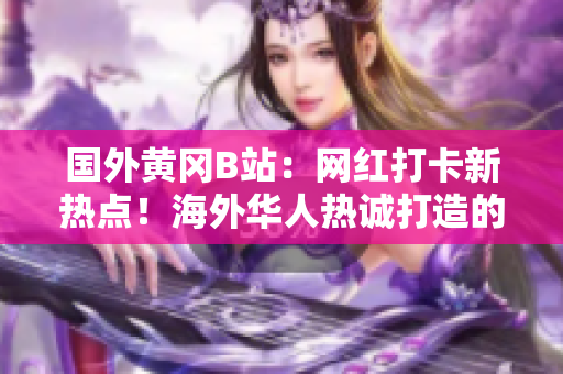國外黃岡B站：網(wǎng)紅打卡新熱點(diǎn)！海外華人熱誠打造的二次元樂園吸引萬眾矚目