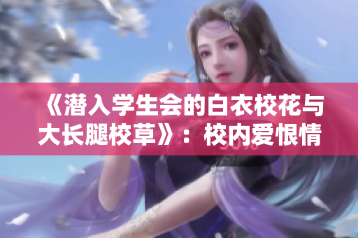 《潛入學(xué)生會的白衣?；ㄅc大長腿校草》：校內(nèi)愛恨情仇盡在其中