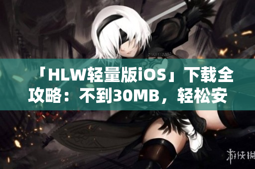 「HLW輕量版iOS」下載全攻略：不到30MB，輕松安裝，快速上手使用技巧分享