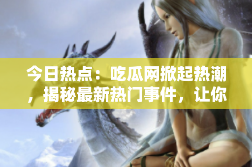 今日熱點：吃瓜網掀起熱潮，揭秘最新熱門事件，讓你盡情吃瓜！