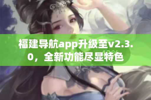 福建導(dǎo)航app升級至v2.3.0，全新功能盡顯特色