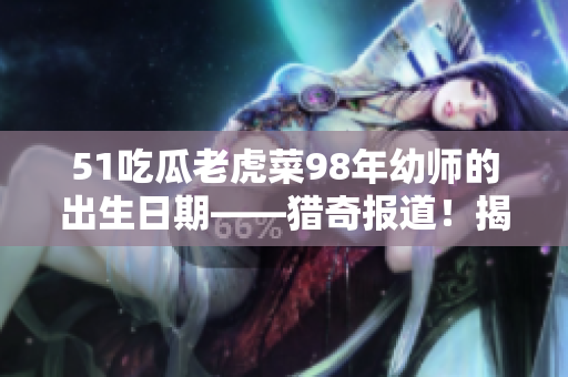 51吃瓜老虎菜98年幼師的出生日期——獵奇報道！揭秘幼兒教師98年出生身份，轟動教育圈！