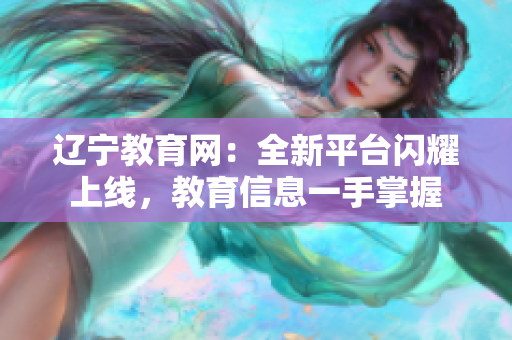 遼寧教育網(wǎng)：全新平臺(tái)閃耀上線，教育信息一手掌握