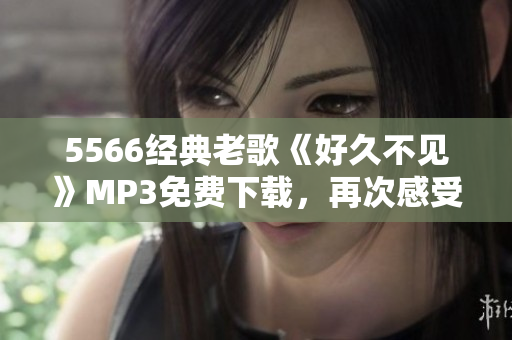 5566經(jīng)典老歌《好久不見》MP3免費下載，再次感受經(jīng)典勵志音樂的魅力