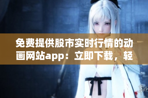 免費(fèi)提供股市實(shí)時(shí)行情的動(dòng)畫網(wǎng)站app：立即下載，輕松查看最新行情