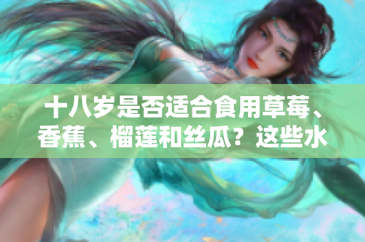 十八歲是否適合食用草莓、香蕉、榴蓮和絲瓜？這些水果適合年輕人嗎？
