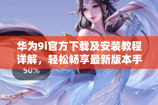 華為9i官方下載及安裝教程詳解，輕松暢享最新版本手機系統(tǒng)