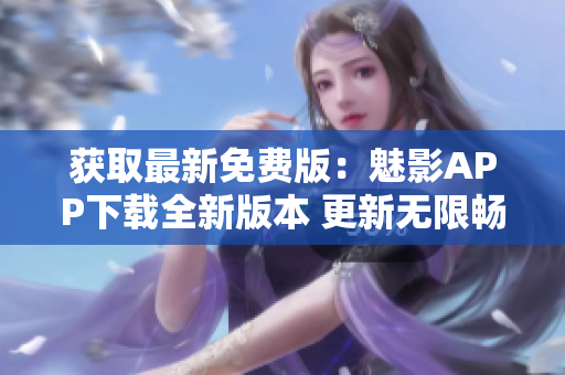 獲取最新免費版：魅影APP下載全新版本 更新無限暢享 