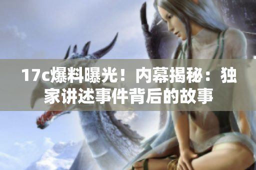 17c爆料曝光！內(nèi)幕揭秘：獨(dú)家講述事件背后的故事