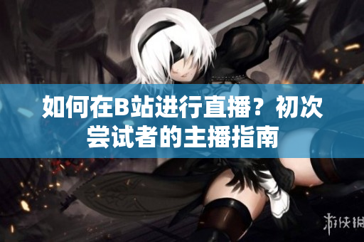 如何在B站進行直播？初次嘗試者的主播指南