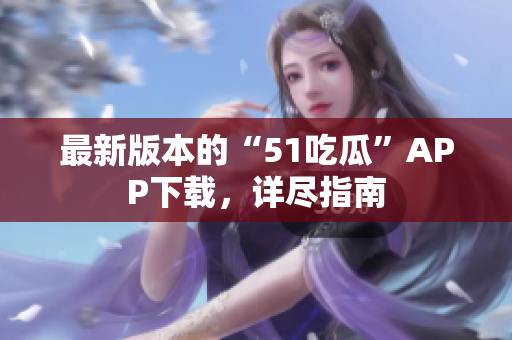 最新版本的“51吃瓜”APP下載，詳盡指南