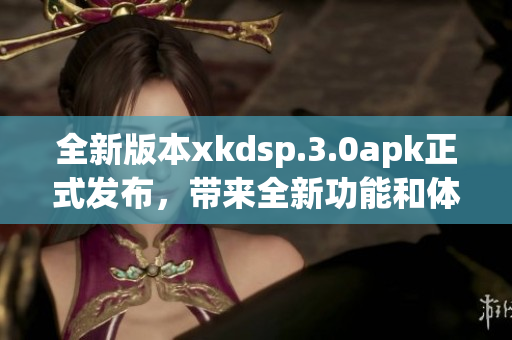 全新版本xkdsp.3.0apk正式發(fā)布，帶來全新功能和體驗