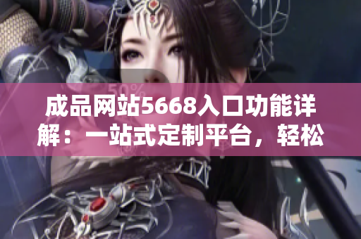 成品網(wǎng)站5668入口功能詳解：一站式定制平臺，輕松實現(xiàn)個性化定制需求
