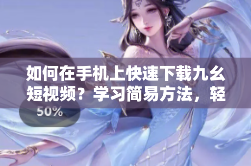 如何在手機上快速下載九幺短視頻？學習簡易方法，輕松實現(xiàn)視頻下載！