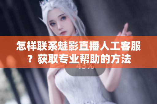 怎樣聯(lián)系魅影直播人工客服？獲取專業(yè)幫助的方法