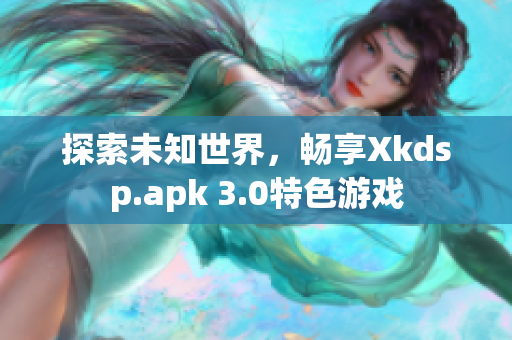 探索未知世界，暢享Xkdsp.apk 3.0特色游戲