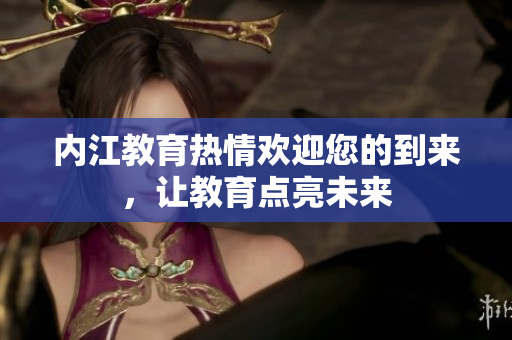 內(nèi)江教育熱情歡迎您的到來(lái)，讓教育點(diǎn)亮未來(lái)